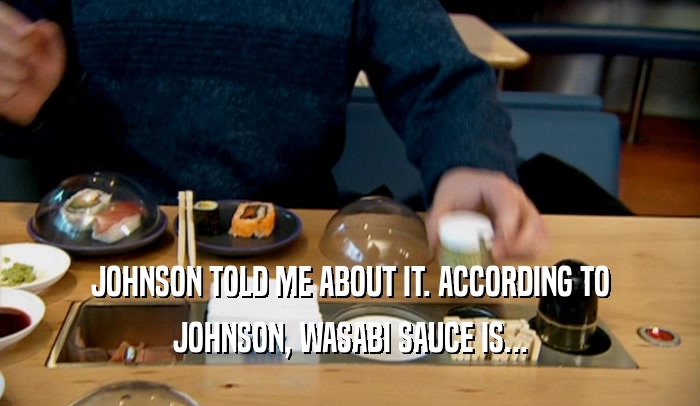 JOHNSON TOLD ME ABOUT IT. ACCORDING TO JOHNSON, WASABI SAUCE IS... 
