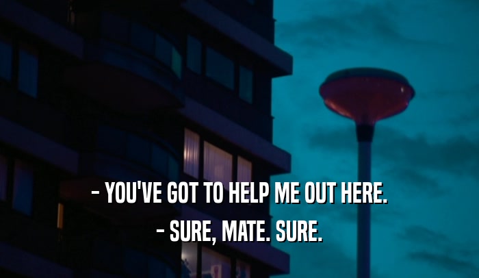 - YOU'VE GOT TO HELP ME OUT HERE. - SURE, MATE. SURE. 