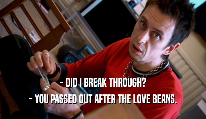- DID I BREAK THROUGH? - YOU PASSED OUT AFTER THE LOVE BEANS. 