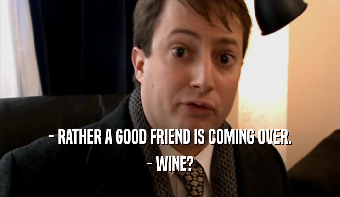 - RATHER A GOOD FRIEND IS COMING OVER. - WINE? 