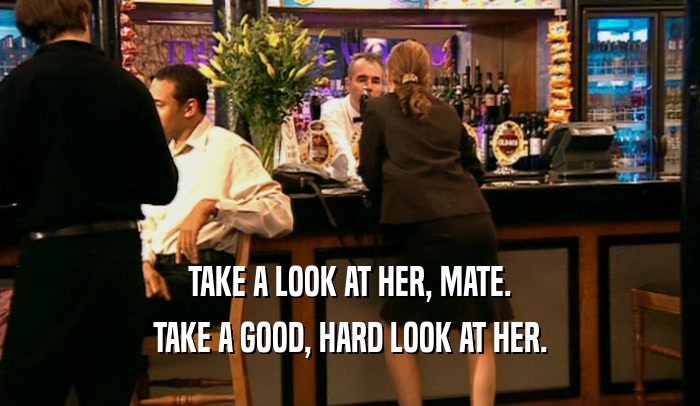 TAKE A LOOK AT HER, MATE. TAKE A GOOD, HARD LOOK AT HER. 