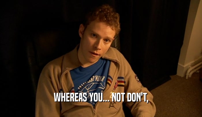 WHEREAS YOU... NOT DON'T,  
