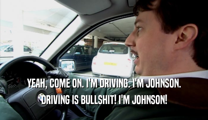 YEAH, COME ON. I'M DRIVING. I'M JOHNSON. DRIVING IS BULLSHIT! I'M JOHNSON! 