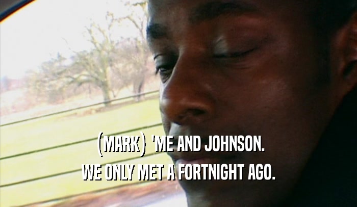(MARK) 'ME AND JOHNSON. WE ONLY MET A FORTNIGHT AGO. 