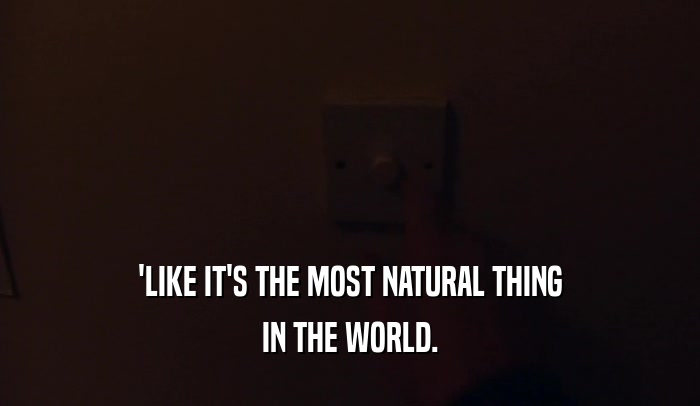 'LIKE IT'S THE MOST NATURAL THING
 IN THE WORLD.
 