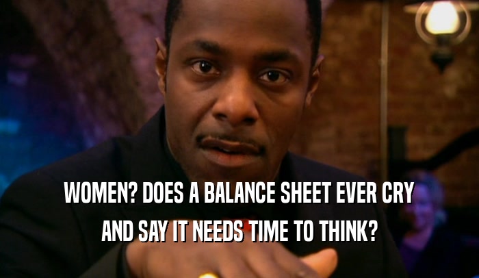 WOMEN? DOES A BALANCE SHEET EVER CRY AND SAY IT NEEDS TIME TO THINK? 