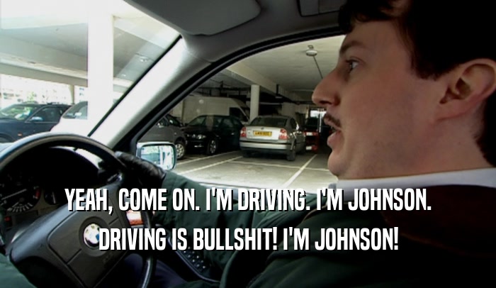 YEAH, COME ON. I'M DRIVING. I'M JOHNSON. DRIVING IS BULLSHIT! I'M JOHNSON! 