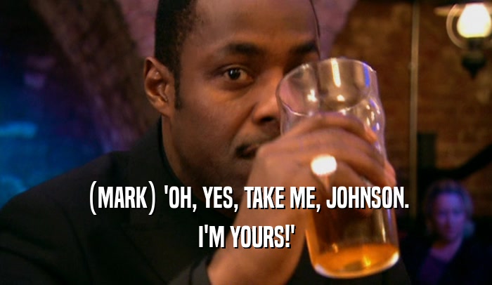 (MARK) 'OH, YES, TAKE ME, JOHNSON. I'M YOURS!' 