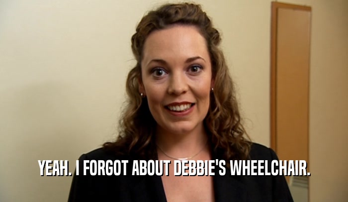 YEAH. I FORGOT ABOUT DEBBIE'S WHEELCHAIR.  