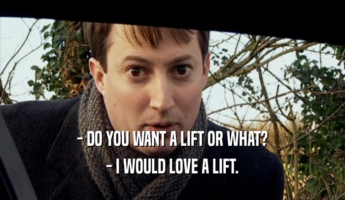 - DO YOU WANT A LIFT OR WHAT? - I WOULD LOVE A LIFT. 