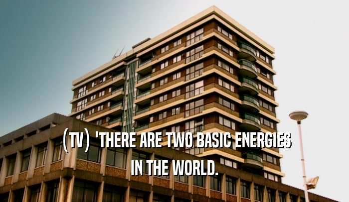 (TV) 'THERE ARE TWO BASIC ENERGIES IN THE WORLD. 