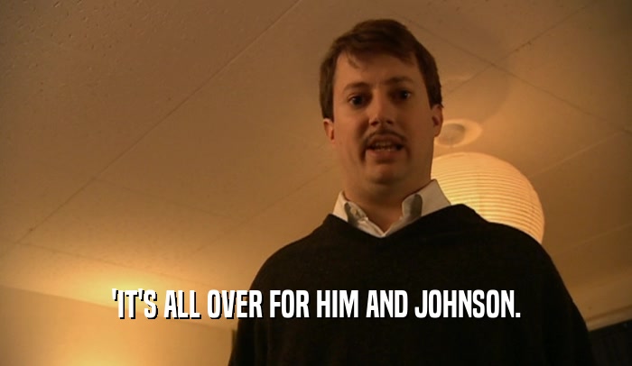 'IT'S ALL OVER FOR HIM AND JOHNSON.  