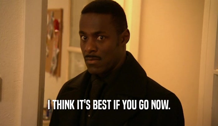 I THINK IT'S BEST IF YOU GO NOW.  