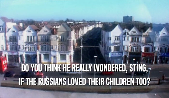 DO YOU THINK HE REALLY WONDERED, STING, IF THE RUSSIANS LOVED THEIR CHILDREN TOO? 