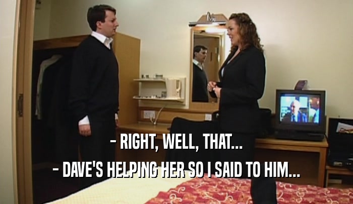 - RIGHT, WELL, THAT... - DAVE'S HELPING HER SO I SAID TO HIM... 