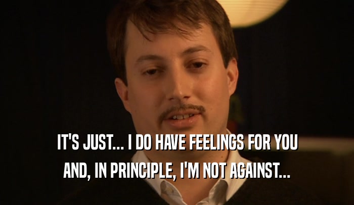 IT'S JUST... I DO HAVE FEELINGS FOR YOU AND, IN PRINCIPLE, I'M NOT AGAINST... 