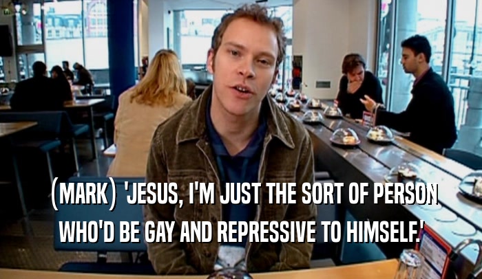 (MARK) 'JESUS, I'M JUST THE SORT OF PERSON WHO'D BE GAY AND REPRESSIVE TO HIMSELF.' 