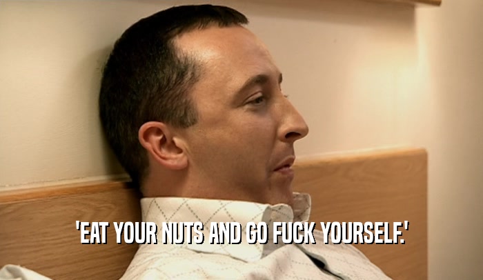 'EAT YOUR NUTS AND GO FUCK YOURSELF.'  