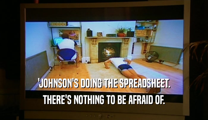 'JOHNSON'S DOING THE SPREADSHEET. THERE'S NOTHING TO BE AFRAID OF. 