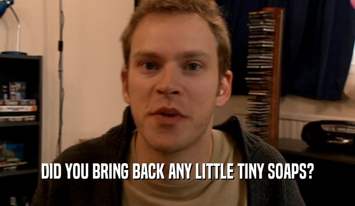 DID YOU BRING BACK ANY LITTLE TINY SOAPS?  