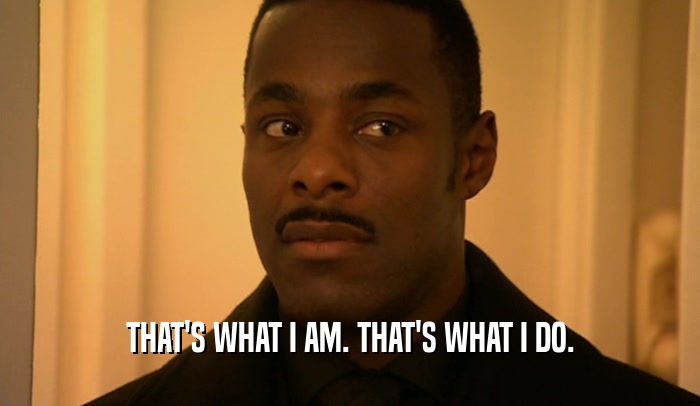 THAT'S WHAT I AM. THAT'S WHAT I DO.  