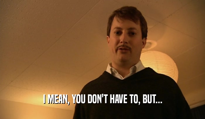 I MEAN, YOU DON'T HAVE TO, BUT...  