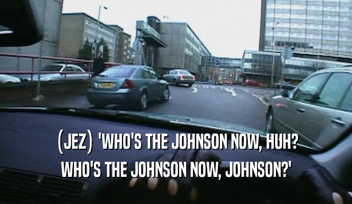 (JEZ) 'WHO'S THE JOHNSON NOW, HUH? WHO'S THE JOHNSON NOW, JOHNSON?' 