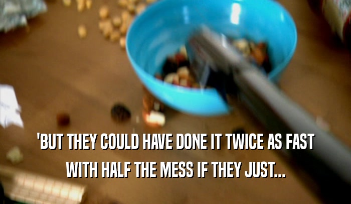 'BUT THEY COULD HAVE DONE IT TWICE AS FAST WITH HALF THE MESS IF THEY JUST... 