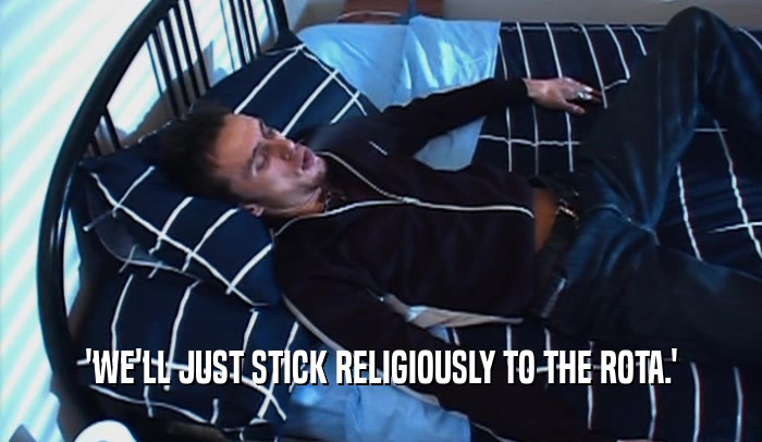 'WE'LL JUST STICK RELIGIOUSLY TO THE ROTA.'  