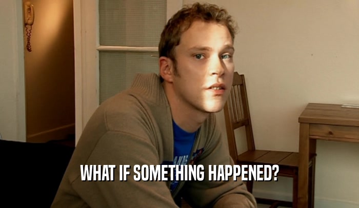WHAT IF SOMETHING HAPPENED?  