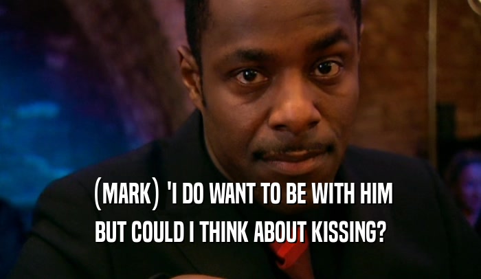 (MARK) 'I DO WANT TO BE WITH HIM BUT COULD I THINK ABOUT KISSING? 