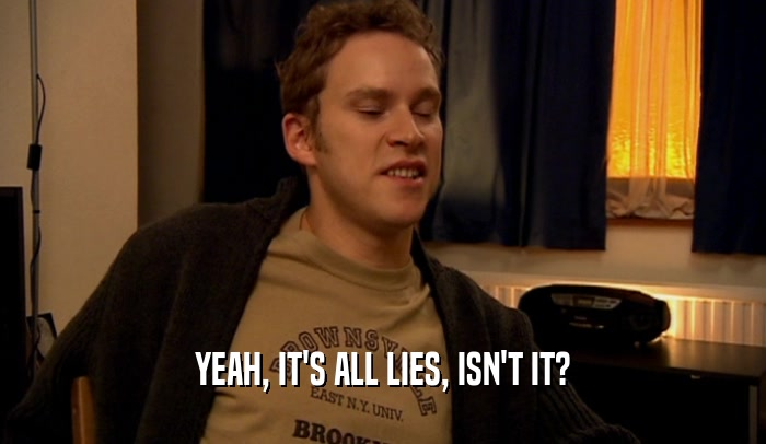YEAH, IT'S ALL LIES, ISN'T IT?  