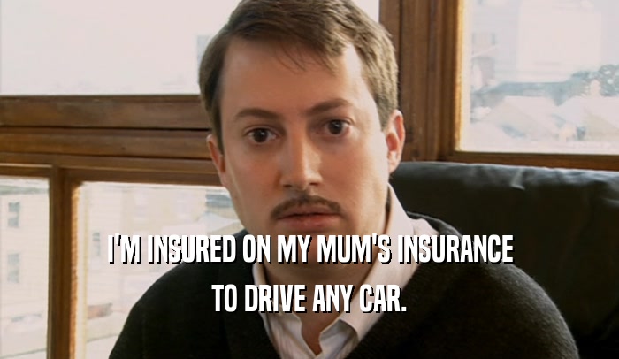 I'M INSURED ON MY MUM'S INSURANCE TO DRIVE ANY CAR. 