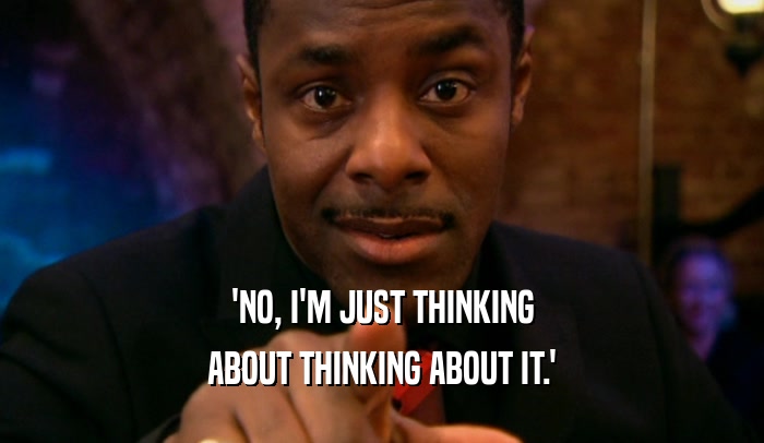 'NO, I'M JUST THINKING ABOUT THINKING ABOUT IT.' 