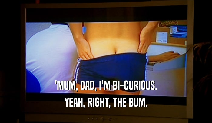 'MUM, DAD, I'M BI-CURIOUS. YEAH, RIGHT, THE BUM. 