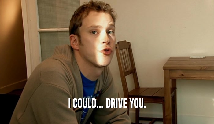 I COULD... DRIVE YOU.
  