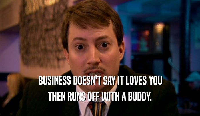 BUSINESS DOESN'T SAY IT LOVES YOU THEN RUNS OFF WITH A BUDDY. 