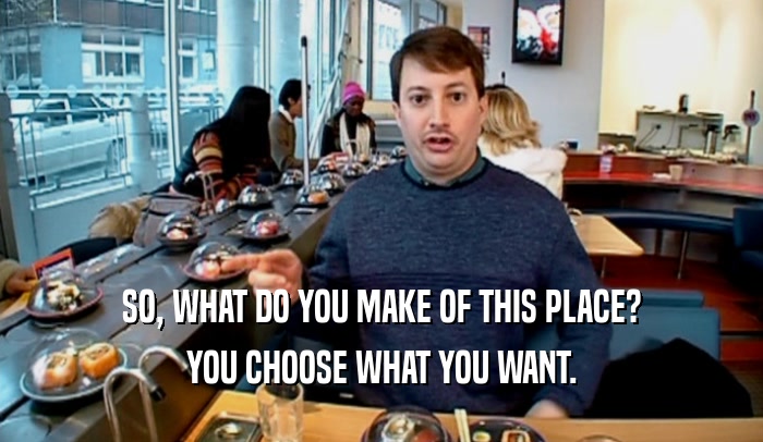 SO, WHAT DO YOU MAKE OF THIS PLACE? YOU CHOOSE WHAT YOU WANT. 