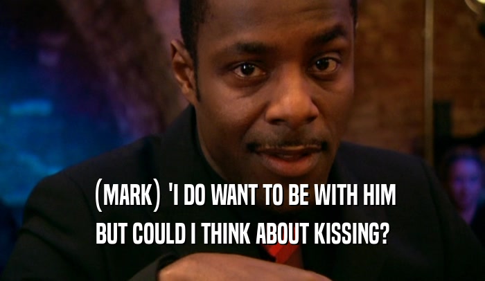 (MARK) 'I DO WANT TO BE WITH HIM BUT COULD I THINK ABOUT KISSING? 