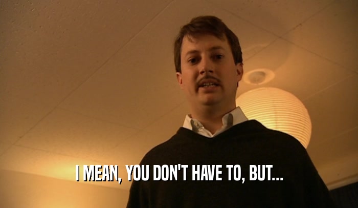 I MEAN, YOU DON'T HAVE TO, BUT...  