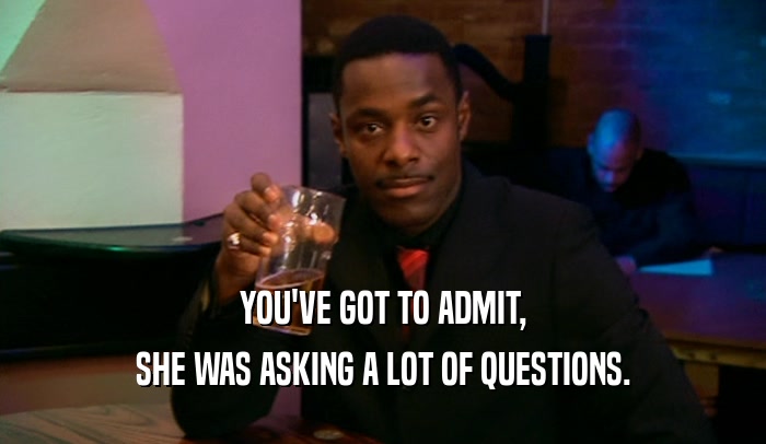YOU'VE GOT TO ADMIT, SHE WAS ASKING A LOT OF QUESTIONS. 