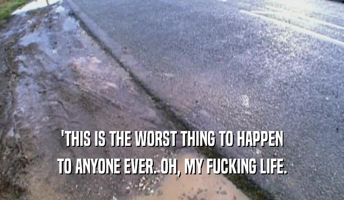 'THIS IS THE WORST THING TO HAPPEN TO ANYONE EVER. OH, MY FUCKING LIFE. 