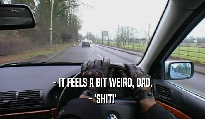 - IT FEELS A BIT WEIRD, DAD. - 'SHIT!' 