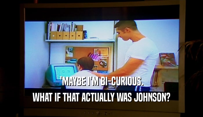 'MAYBE I'M BI-CURIOUS. WHAT IF THAT ACTUALLY WAS JOHNSON? 