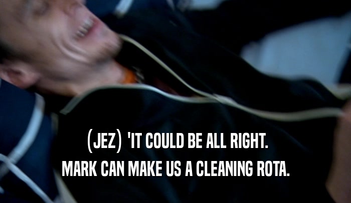 (JEZ) 'IT COULD BE ALL RIGHT. MARK CAN MAKE US A CLEANING ROTA. 