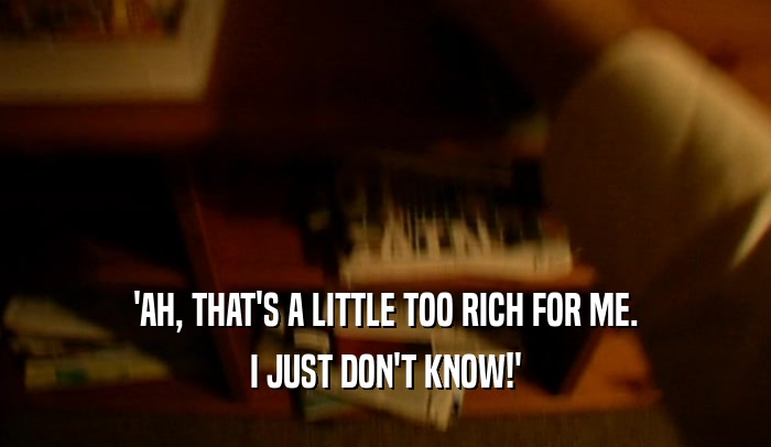 'AH, THAT'S A LITTLE TOO RICH FOR ME. I JUST DON'T KNOW!' 