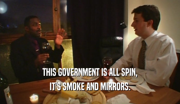 THIS GOVERNMENT IS ALL SPIN, IT'S SMOKE AND MIRRORS. 