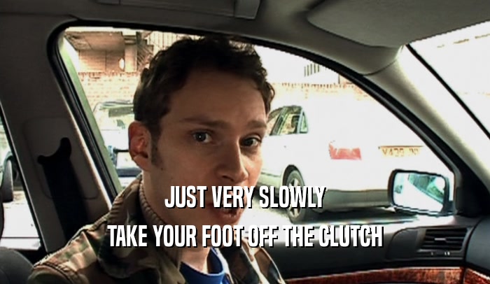 JUST VERY SLOWLY TAKE YOUR FOOT OFF THE CLUTCH 