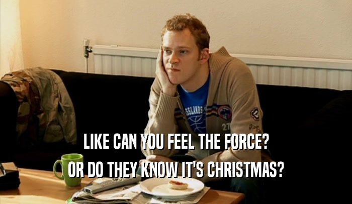 LIKE CAN YOU FEEL THE FORCE? OR DO THEY KNOW IT'S CHRISTMAS? 