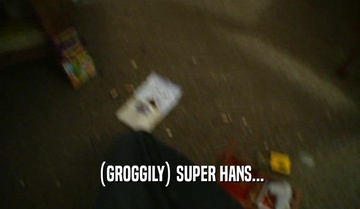 (GROGGILY) SUPER HANS...  